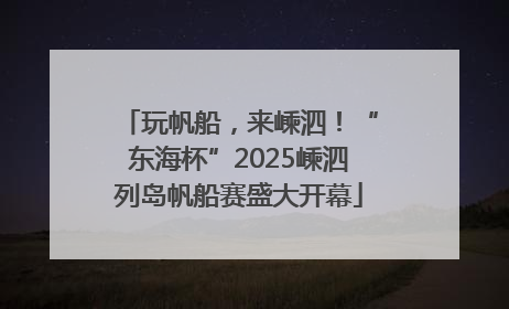 玩帆船，来嵊泗！“东海杯”2025嵊泗列岛帆船赛盛大开幕
