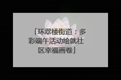 环翠楼街道：多彩端午活动绘就社区幸福画卷