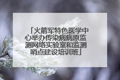 火箭军特色医学中心举办传染病病原监测网络实验室和监测哨点建设培训班