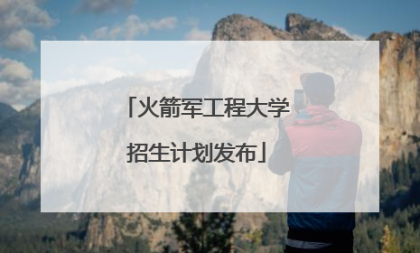 火箭军工程大学招生计划发布