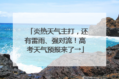 炎热天气主打，还有雷雨、强对流！高考天气预报来了→