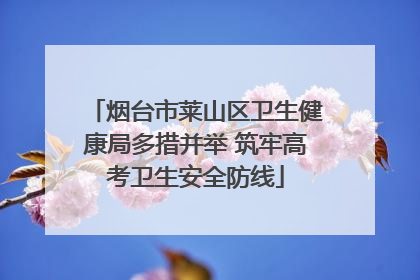 烟台市莱山区卫生健康局多措并举 筑牢高考卫生安全防线