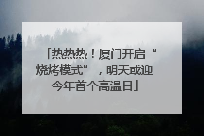 热热热！厦门开启“烧烤模式”，明天或迎今年首个高温日