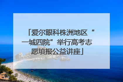爱尔眼科株洲地区“一城四院”举行高考志愿填报公益讲座