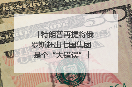 特朗普再提将俄罗斯赶出七国集团是个“大错误”