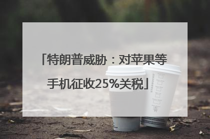 特朗普威胁：对苹果等手机征收25%关税