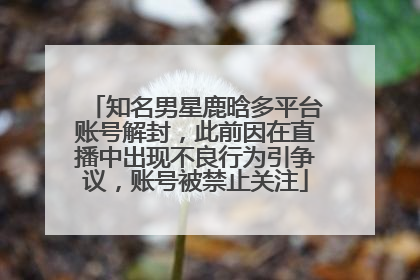 知名男星鹿晗多平台账号解封，此前因在直播中出现不良行为引争议，账号被禁止关注