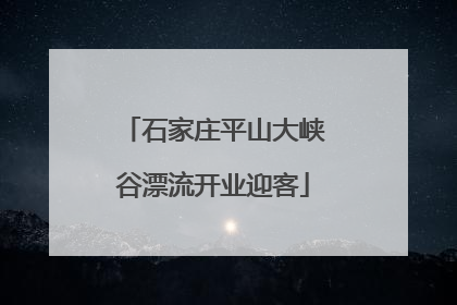 石家庄平山大峡谷漂流开业迎客