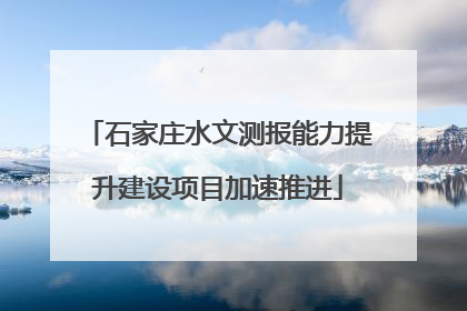 石家庄水文测报能力提升建设项目加速推进