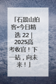 石景山拍客•今日精选 22｜2025高考收官！下一站，向未来！