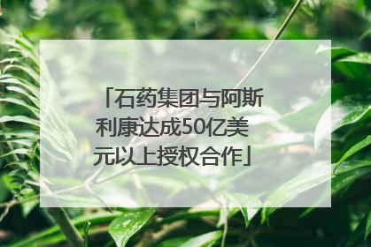 石药集团与阿斯利康达成50亿美元以上授权合作