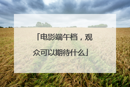 电影端午档，观众可以期待什么