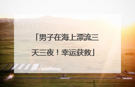 男子在海上漂流三天三夜！幸运获救