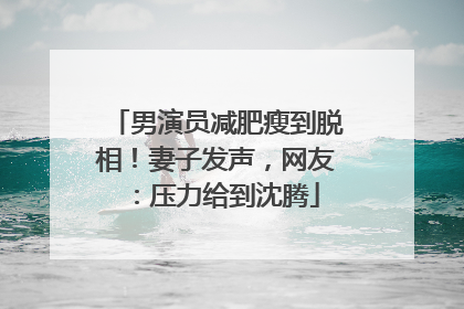 男演员减肥瘦到脱相！妻子发声，网友：压力给到沈腾