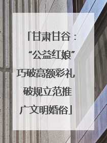 甘肃甘谷：“公益红娘”巧破高额彩礼 破规立范推广文明婚俗
