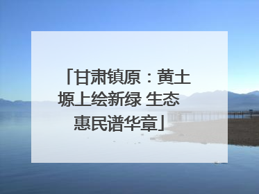 甘肃镇原：黄土塬上绘新绿 生态惠民谱华章