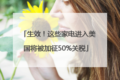 生效！这些家电进入美国将被加征50%关税