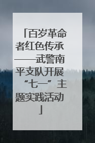 百岁革命者红色传承——武警南平支队开展“七一”主题实践活动