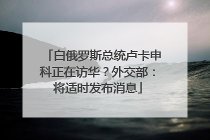 白俄罗斯总统卢卡申科正在访华？外交部：将适时发布消息