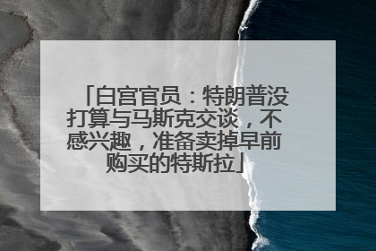 白宫官员：特朗普没打算与马斯克交谈，不感兴趣，准备卖掉早前购买的特斯拉