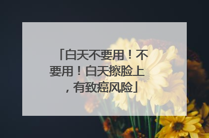 白天不要用！不要用！白天擦脸上，有致癌风险