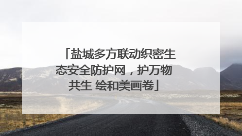 盐城多方联动织密生态安全防护网，护万物共生 绘和美画卷