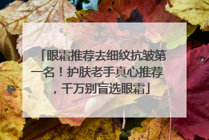 眼霜推荐去细纹抗皱第一名！护肤老手真心推荐，千万别盲选眼霜
