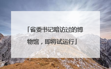 省委书记暗访过的博物馆，即将试运行