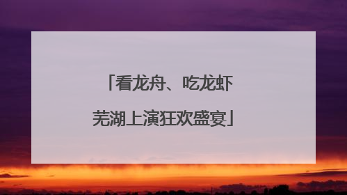 看龙舟、吃龙虾 芜湖上演狂欢盛宴