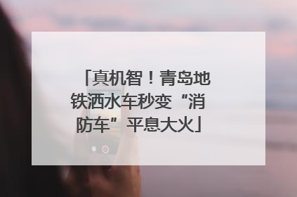 真机智！青岛地铁洒水车秒变“消防车”平息大火