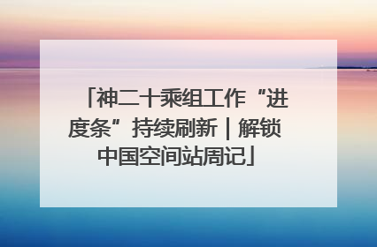 神二十乘组工作“进度条”持续刷新｜解锁中国空间站周记
