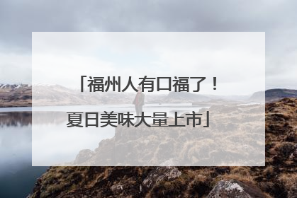 福州人有口福了！夏日美味大量上市