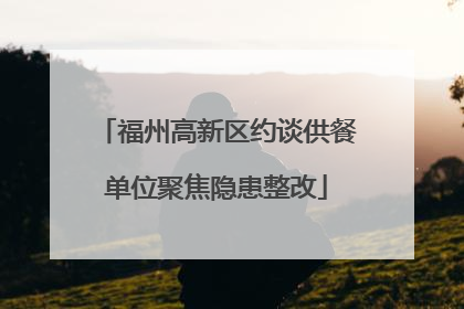 福州高新区约谈供餐单位聚焦隐患整改