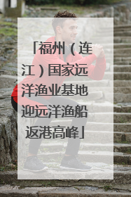 福州（连江）国家远洋渔业基地迎远洋渔船返港高峰
