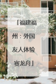 福建福州：外国友人体验赛龙舟