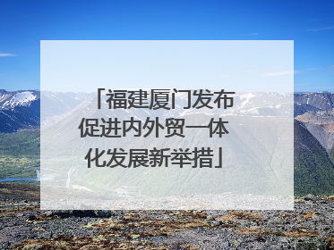 福建厦门发布促进内外贸一体化发展新举措