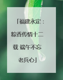 福建永定：粽香传情十二载 端午不忘老兵心