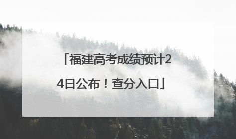 福建高考成绩预计24日公布！查分入口