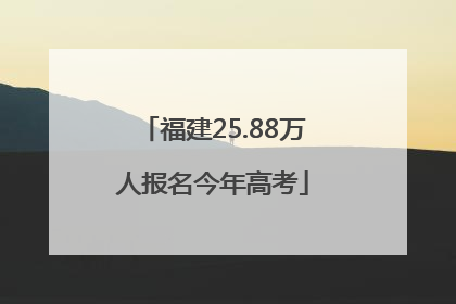 福建25.88万人报名今年高考
