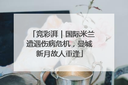竞彩湃｜国际米兰遭遇伤病危机，曼城新月故人重逢