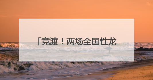 竞渡！两场全国性龙舟赛即将在仙桃启幕