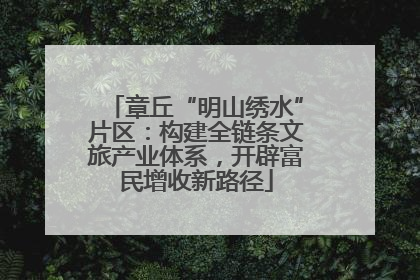 章丘“明山绣水”片区：构建全链条文旅产业体系，开辟富民增收新路径