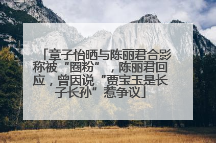 章子怡晒与陈丽君合影称被“圈粉”，陈丽君回应，曾因说“贾宝玉是长子长孙”惹争议