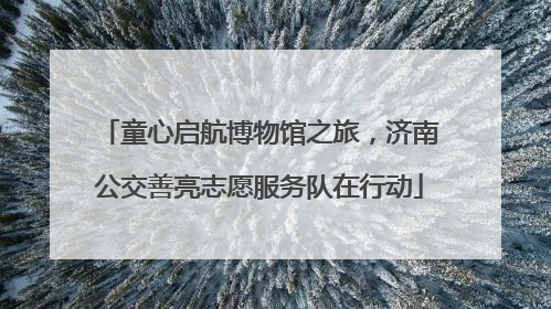 童心启航博物馆之旅，济南公交善亮志愿服务队在行动