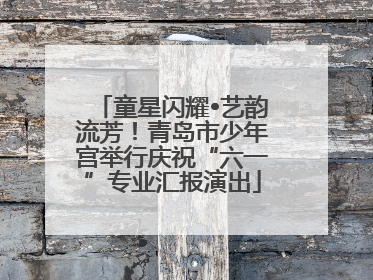 童星闪耀•艺韵流芳！青岛市少年宫举行庆祝“六一”专业汇报演出