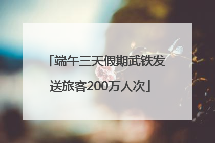 端午三天假期武铁发送旅客200万人次