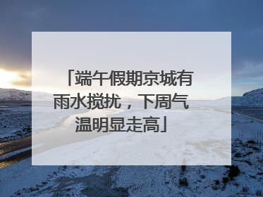 端午假期京城有雨水搅扰，下周气温明显走高