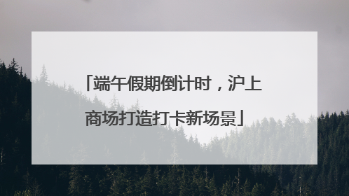 端午假期倒计时，沪上商场打造打卡新场景
