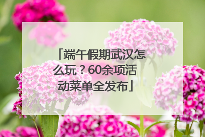 端午假期武汉怎么玩？60余项活动菜单全发布