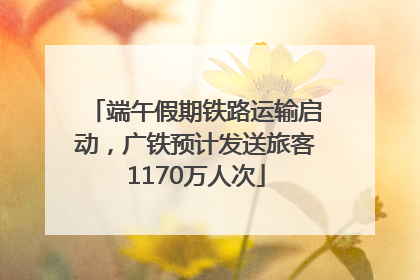 端午假期铁路运输启动，广铁预计发送旅客1170万人次